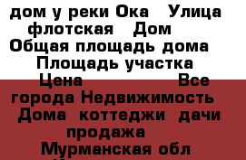 дом у реки Ока › Улица ­ флотская › Дом ­ 36 › Общая площадь дома ­ 60 › Площадь участка ­ 15 › Цена ­ 1 300 000 - Все города Недвижимость » Дома, коттеджи, дачи продажа   . Мурманская обл.,Кандалакша г.